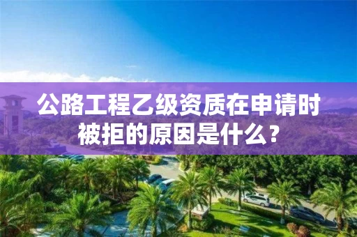 公路工程乙级资质在申请时被拒的原因是什么? 公路工程乙级资质在申请时被拒的原因是什么?