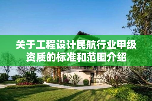 关于工程设计民航行业甲级资质的标准和范围介绍 关于工程设计民航行业甲级资质的标准和范围介绍