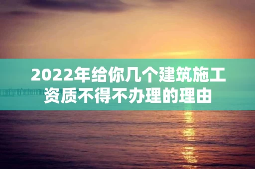 2022年给你几个建筑施工资质不得不办理的理由