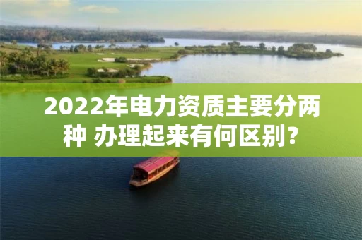 2022年电力资质主要分两种 办理起来有何区别？