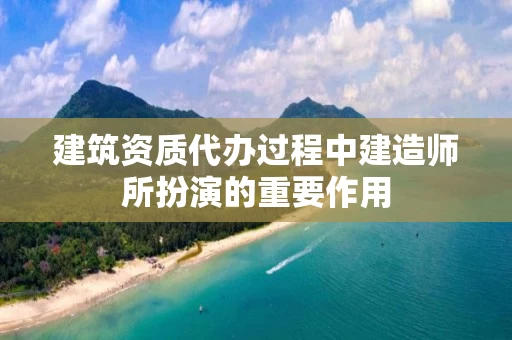 建筑资质代办过程中建造师所扮演的重要作用