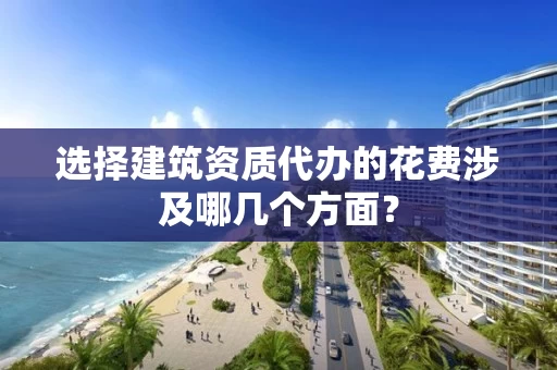 选择建筑资质代办的花费涉及哪几个方面？