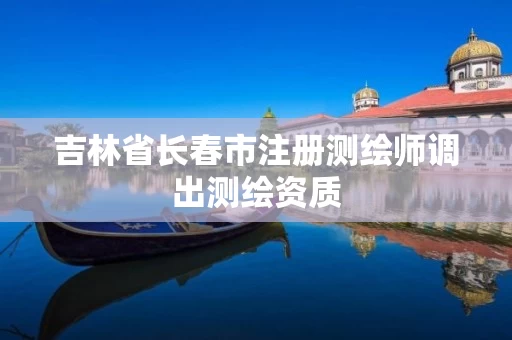 吉林省长春市注册测绘师调出测绘资质