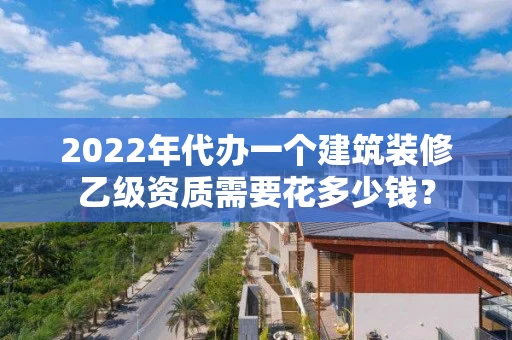 2022年代办一个建筑装修乙级资质需要花多少钱？