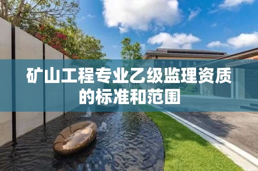 矿山工程专业乙级监理资质的标准和范围