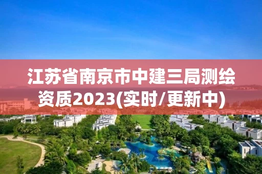江苏省南京市中建三局测绘资质2023(实时/更新中) 江苏省南京市中建三局测绘资质2023(实时/更新中)