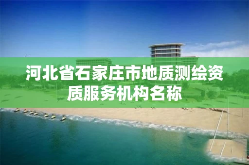 河北省石家庄市地质测绘资质服务机构名称 河北省石家庄市地质测绘资质服务机构名称