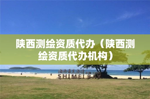 陕西测绘资质代办(陕西测绘资质代办机构)