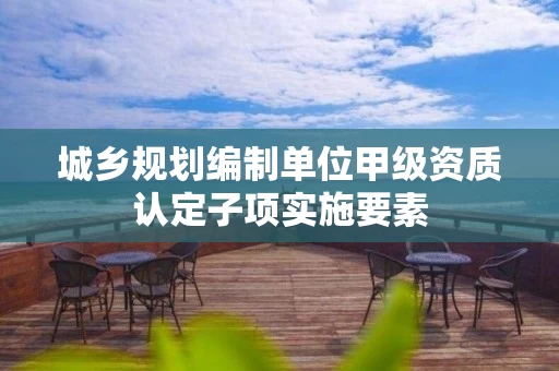 城乡规划编制单位甲级资质认定子项实施要素