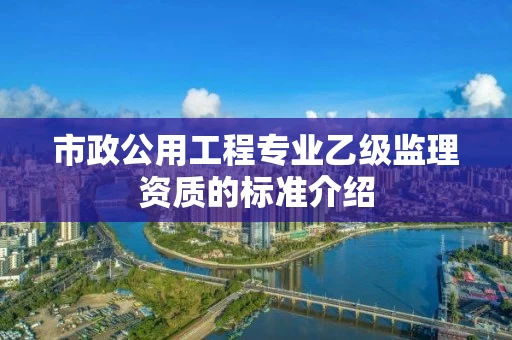 市政公用工程专业乙级监理资质的标准介绍