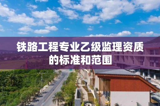 铁路工程专业乙级监理资质的标准和范围