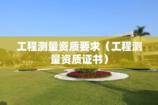 工程测量资质要求（工程测量资质证书）