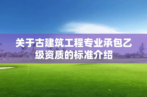 关于古建筑工程专业承包乙级资质的标准介绍