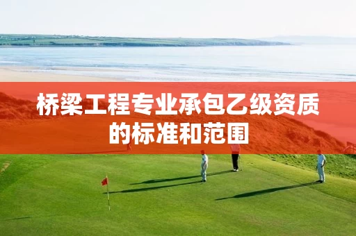 桥梁工程专业承包乙级资质的标准和范围