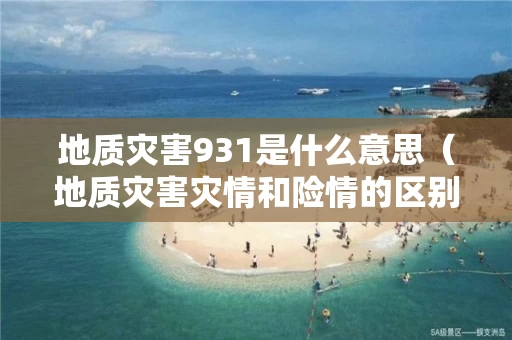 地质灾害931是什么意思（地质灾害灾情和险情的区别）