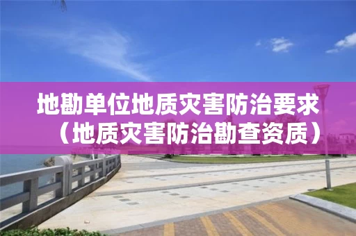 地勘单位地质灾害防治要求（地质灾害防治勘查资质）
