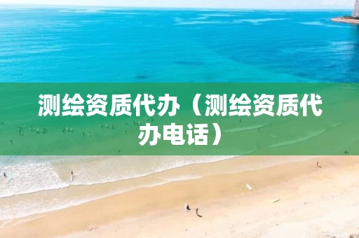 测绘资质代办(测绘资质代办电话)