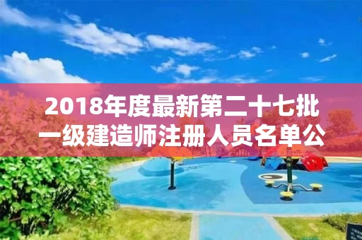 2018年度最新第二十七批一级建造师注册人员名单公示