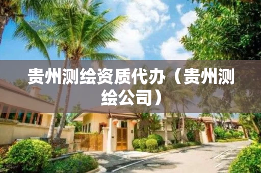 贵州测绘资质代办（贵州测绘公司）