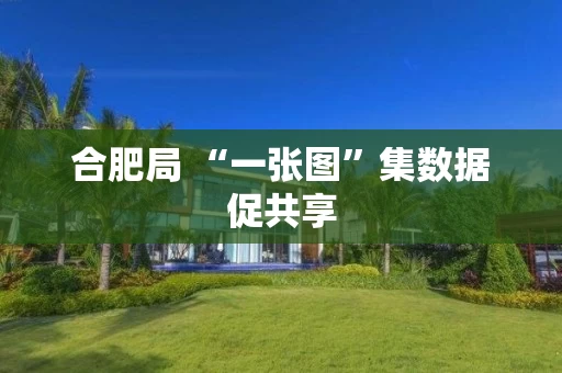 合肥局 “一张图”集数据促共享