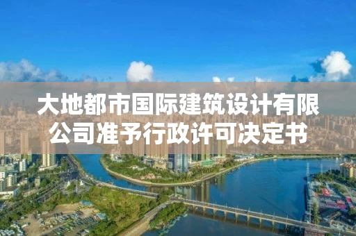大地都市国际建筑设计有限公司准予行政许可决定书