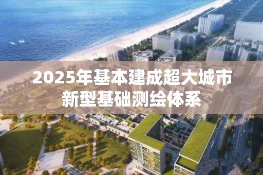 2025年基本建成超大城市新型基础测绘体系