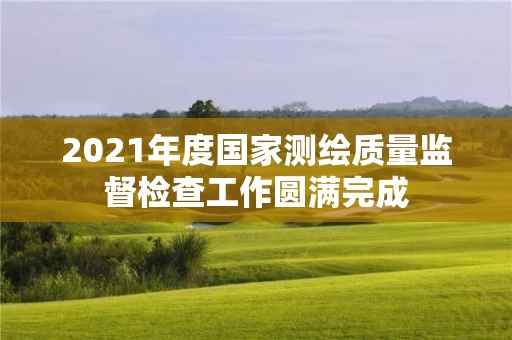 2021年度国家测绘质量监督检查工作圆满完成