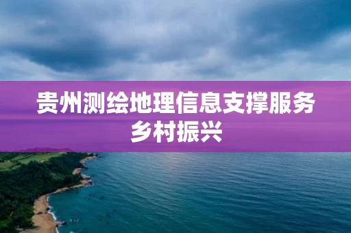 贵州测绘地理信息支撑服务乡村振兴