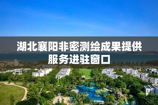 湖北襄阳非密测绘成果提供服务进驻窗口