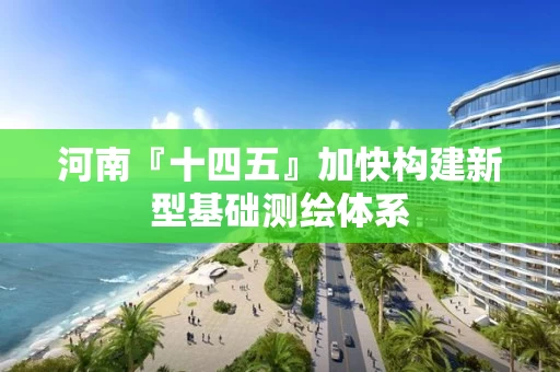 河南『十四五』加快构建新型基础测绘体系