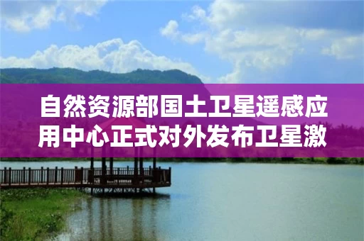 自然资源部国土卫星遥感应用中心正式对外发布卫星激光测高产品