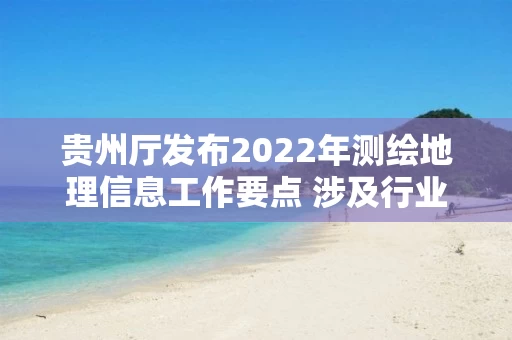 贵州厅发布2022年测绘地理信息工作要点 涉及行业监管、大数据发展战略、服务能力提升等