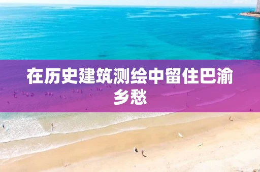 在历史建筑测绘中留住巴渝乡愁