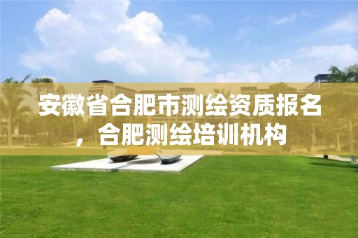 安徽省合肥市测绘资质报名，合肥测绘培训机构