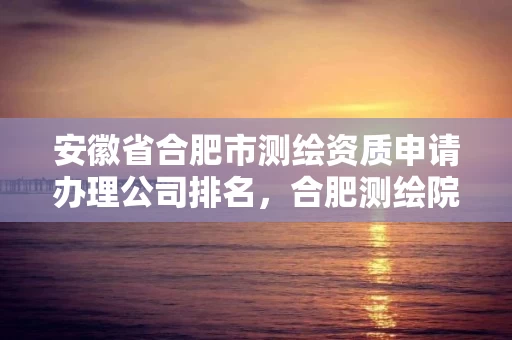 安徽省合肥市测绘资质申请办理公司排名，合肥测绘院