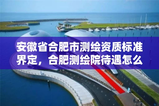安徽省合肥市测绘资质标准界定，合肥测绘院待遇怎么样