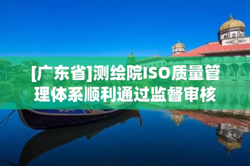 [广东省]测绘院ISO质量管理体系顺利通过监督审核