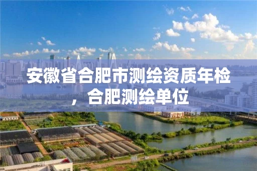 安徽省合肥市测绘资质年检，合肥测绘单位