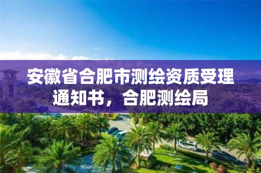 安徽省合肥市测绘资质受理通知书，合肥测绘局