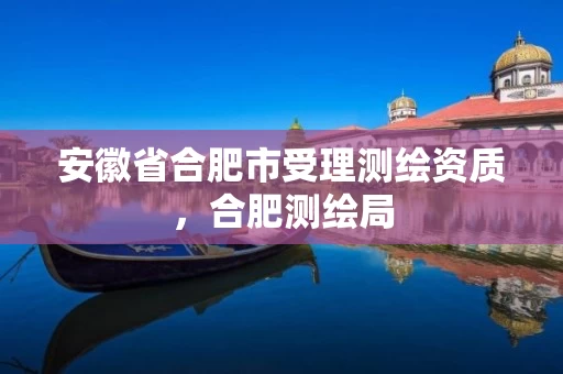 安徽省合肥市受理测绘资质，合肥测绘局