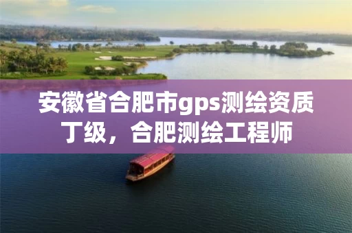 安徽省合肥市gps测绘资质丁级，合肥测绘工程师