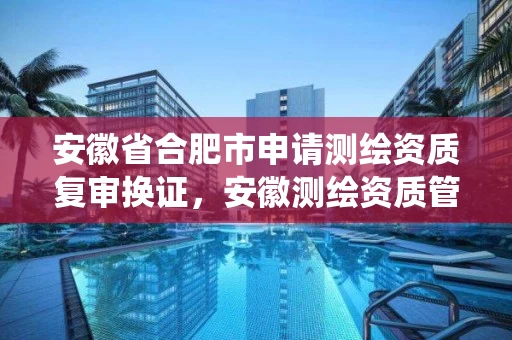 安徽省合肥市申请测绘资质复审换证，安徽测绘资质管理系统