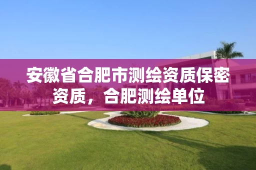 安徽省合肥市测绘资质保密资质，合肥测绘单位