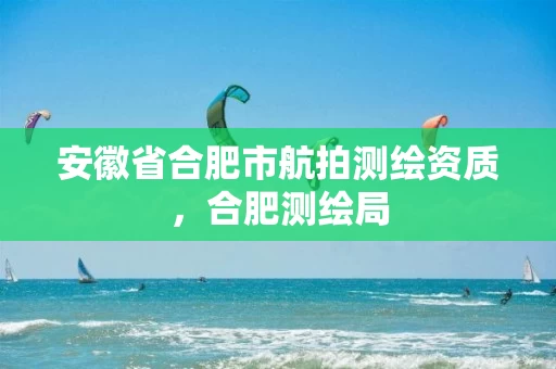 安徽省合肥市航拍测绘资质,合肥测绘局 安徽省合肥市航拍测绘资质,合肥测绘局