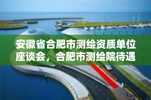 安徽省合肥市测绘资质单位座谈会，合肥市测绘院待遇怎么样