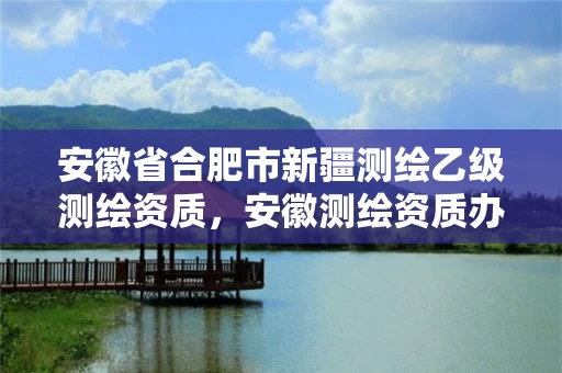 安徽省合肥市新疆测绘乙级测绘资质，安徽测绘资质办理