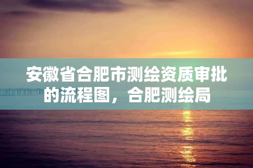 安徽省合肥市测绘资质审批的流程图，合肥测绘局