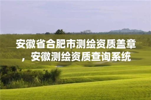 安徽省合肥市测绘资质盖章，安徽测绘资质查询系统