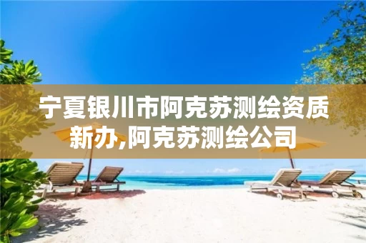 宁夏银川市阿克苏测绘资质新办,阿克苏测绘公司