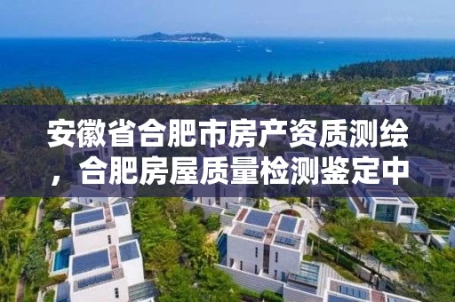 安徽省合肥市房产资质测绘，合肥房屋质量检测鉴定中心